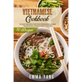 Vietnamese Cookbook: 70 Easy Recipes For Pho Spring Rolls And Traditional Dishes From Vietnam
