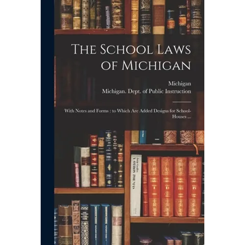 The School Laws of Michigan: With Notes and Forms: to Which Are Added Designs for School-houses ...