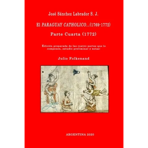 José Sánchez Labrador S. J. El Paraguay Catholico...(1769-1772): Edición preparada de los cuatro libros que lo componen, estudio preliminar y notas: J