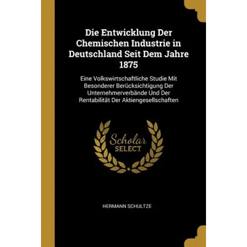 Die Entwicklung Der Chemischen Industrie in Deutschland Seit Dem Jahre 1875: Eine Volkswirtschaftliche Studie Mit Besonderer Berücksichtigung Der Unte