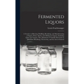 Fermented Liquors: a Treatise on Brewing, Distilling, Rectifying, and Manufacturing of Sugars, Wines, Spirits, and All Known Liquors, Inc
