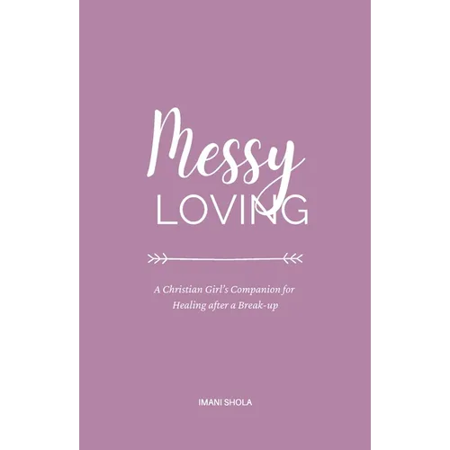 Messy Loving: A Christian Girl's Companion for Healing after a Break-up