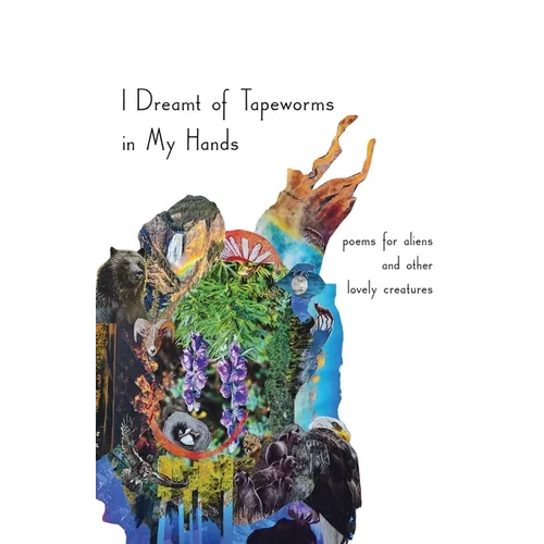 I Dreamt of Tapeworms in My Hands: poems for aliens and other lovely creatures