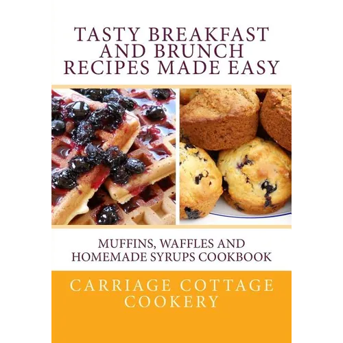 Tasty Breakfast and Brunch Recipes Made Easy: Muffins, Waffles and Homemade Syrups Cookbook