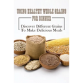 Using Healthy Whole Grains For Dinner: Discover Different Grains To Make Delicious Meals: Whole Grain Dinner Recipes