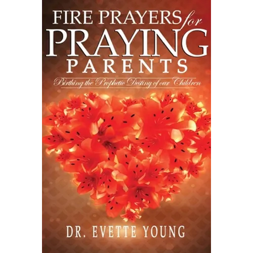 Fire Prayers for Praying Parents: Birthing The Prophetic Destiny of Our Children