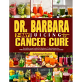 Dr. Barbara 7-Day Juicing for Cancer Cure: Discover dr Barbara's potent remedies and transformative recipes for healing cancer naturally using nutrien