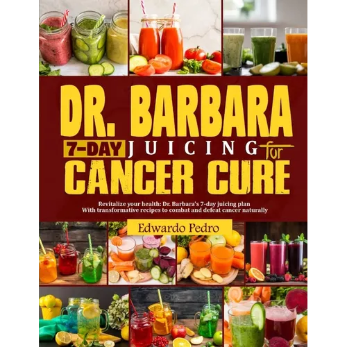 Dr. Barbara 7-Day Juicing for Cancer Cure: Discover dr Barbara's potent remedies and transformative recipes for healing cancer naturally using nutrien