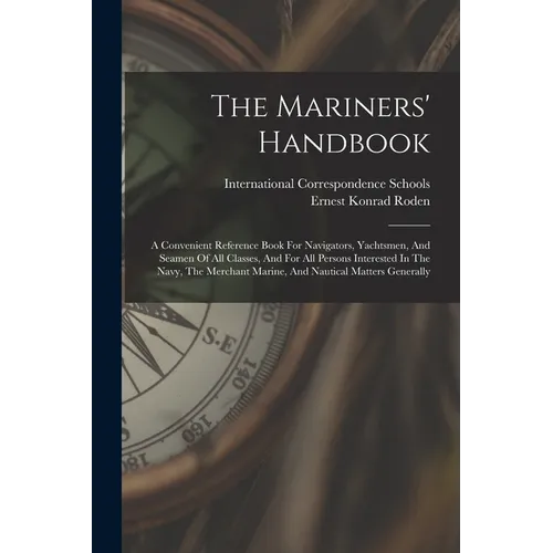 The Mariners' Handbook: A Convenient Reference Book For Navigators, Yachtsmen, And Seamen Of All Classes, And For All Persons Interested In Th