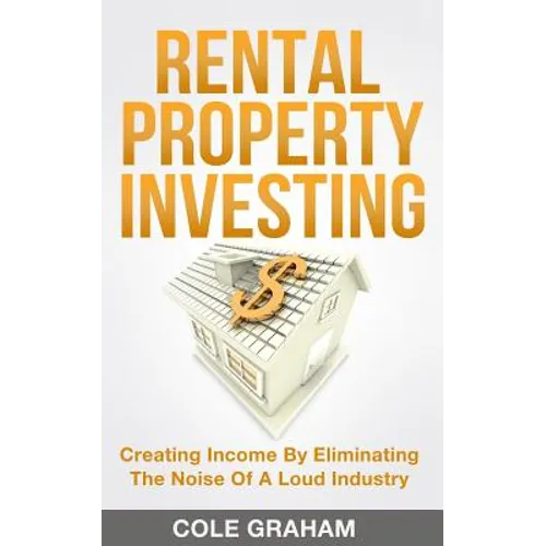 Rental Property Investing: Creating Income By Eliminating The Noise Of A Loud Industry