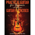 Practical Guitar For Beginners And Guitar Exercises: How To Teach Yourself To Play Your First Songs in 7 Days or Less Including 70+ Tips and Exercises