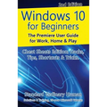 Windows 10 for Beginners. Revised & Expanded 2nd Edition.: The Premiere User Guide for Work, Home & Play.