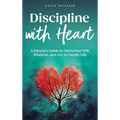 Discipline With Heart: A Parent's Guide to Nurturing Will, Wisdom, and Joy in Family Life