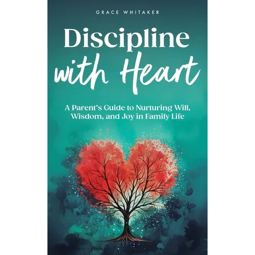 Discipline With Heart: A Parent's Guide to Nurturing Will, Wisdom, and Joy in Family Life