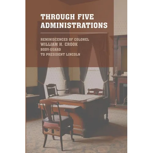 Through Five Administrations: The 1910 Classic Detailing the Presidencies of Lincoln, Johnson, Grant, Hayes, and Garfield