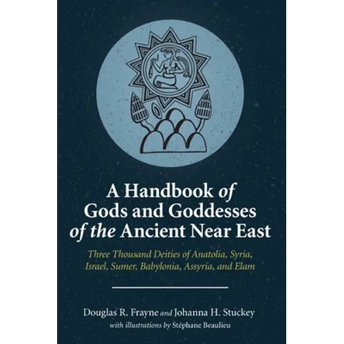 A Handbook of Gods and Goddesses of the Ancient Near East: Three Thousand Deities of Anatolia, Syria, Israel, Sumer, Babylonia, Assyria, and Elam