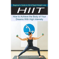 Hiit: Beginner's Guide to Hiit & Rapid Weight Loss (How to Achieve the Body of Your Dreams With High Intensity)
