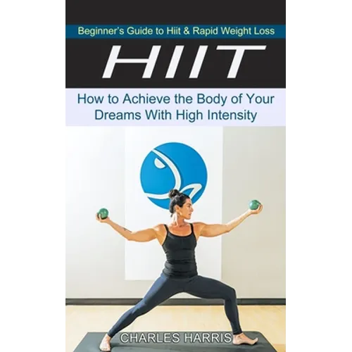 Hiit: Beginner's Guide to Hiit & Rapid Weight Loss (How to Achieve the Body of Your Dreams With High Intensity)