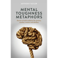Mental Toughness Metaphors: Stories to build resilience for parents, coaches, trainers and thinkers