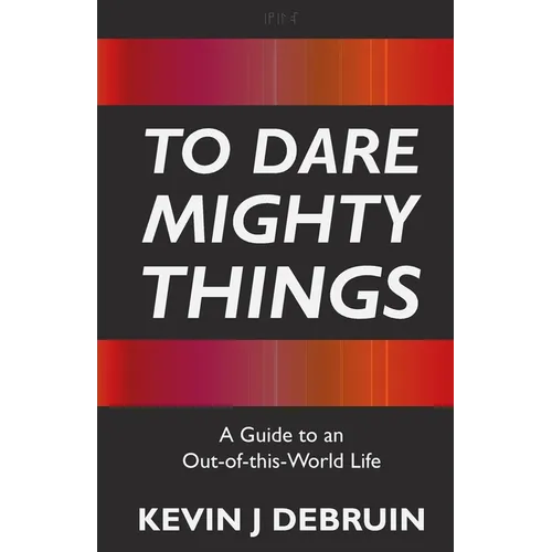To Dare Mighty Things: A Guide to an Out-Of-this-World Life