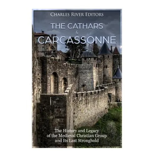 The Cathars and Carcassonne: The History and Legacy of the Medieval Christian Group and Its Last Stronghold