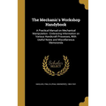 The Mechanic's Workshop Handybook: A Practical Manual on Mechanical Manipulation: Embracing Information on Various Handicraft Processes, With Useful N