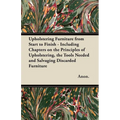 Upholstering Furniture from Start to Finish - Including Chapters on the Principles of Upholstering, the Tools Needed and Salvaging Discarded Furniture