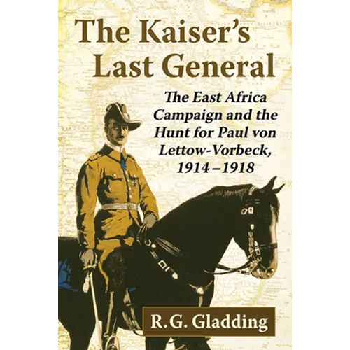 The Kaiser's Last General: The East Africa Campaign and the Hunt for Paul Von Lettow-Vorbeck, 1914-1918