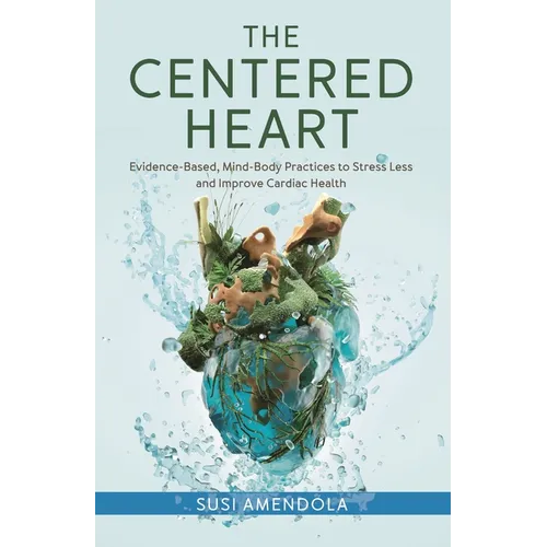 The Centered Heart: Evidence-Based, Mind-Body Practices to Stress Less and Improve Cardiac Health