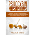 Psilocybin Mushrooms: Everything You Need to Know About Magic Mushrooms From History to Medical Perspective. A Real Guide to Cultivation and Safe Use