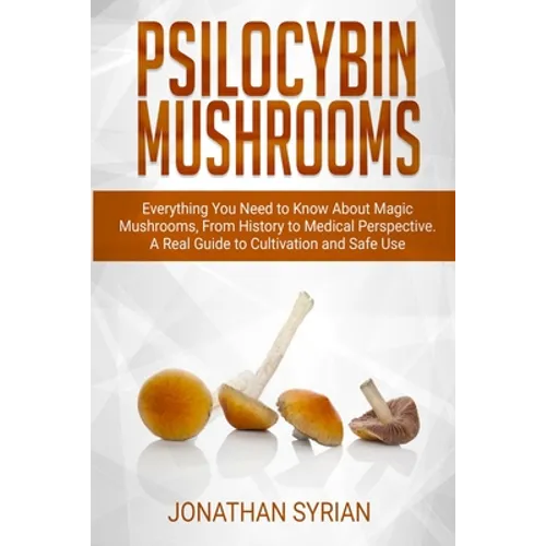 Psilocybin Mushrooms: Everything You Need to Know About Magic Mushrooms From History to Medical Perspective. A Real Guide to Cultivation and Safe Use