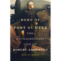 Hero of Fort Sumter: The Extraordinary Life of Robert Anderson Volume 80