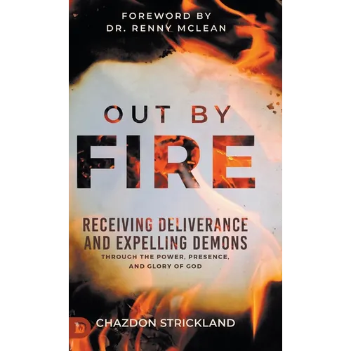 Out by Fire: Receiving Deliverance and Expelling Demons through the Power, Presence and Glory of God