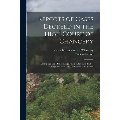 Reports of Cases Decreed in the High Court of Chancery: During the Time Sir Heneage Finch, Afterwards Earl of Nottingham, Was Lord Chancellor. [1673-1