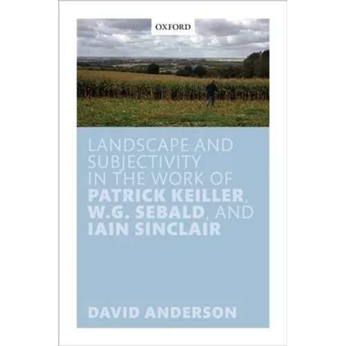 Landscape and Subjectivity in the Work of Patrick Keiller, W.G. Sebald, and Iain Sinclair