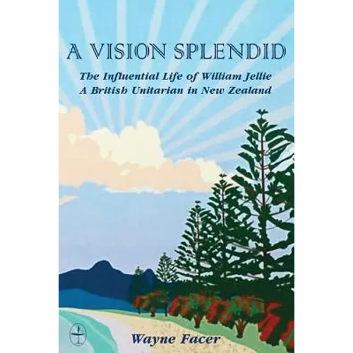 A Vision Splendid: The Influential Life of William Jellie, A British Unitarian in New Zealand