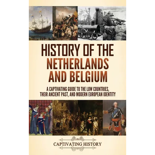 History of the Netherlands and Belgium: A Captivating Guide to the Low Countries, Their Ancient Past, and Modern European Identity