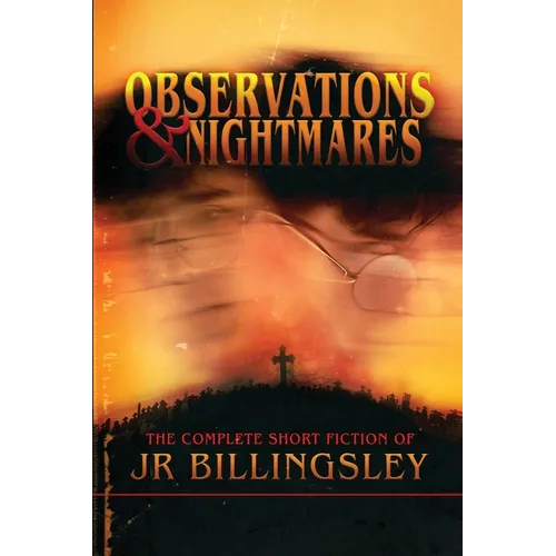 Observations and Nightmares: The Complete Short Fiction of JR Billingsley: The