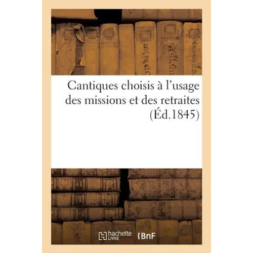 Cantiques Choisis À l'Usage Des Missions Et Des Retraites: Recueil Également Propre Aux Paroisses Et Aux Maisons d'Éducation