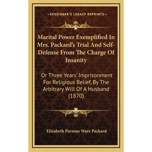 Marital Power Exemplified In Mrs. Packard's Trial And Self-Defense From The Charge Of Insanity: Or Three Years' Imprisonment For Religious Belief, By
