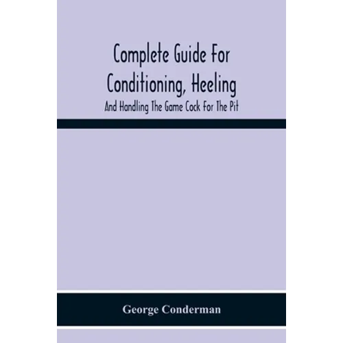 Complete Guide For Conditioning, Heeling, And Handling The Game Cock For The Pit