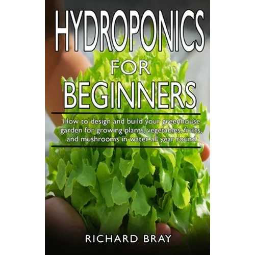 Hydroponics for Beginners: : How to design and build your greenhouse garden for growing plants, vegetables, fruits, and mushrooms in water all ye