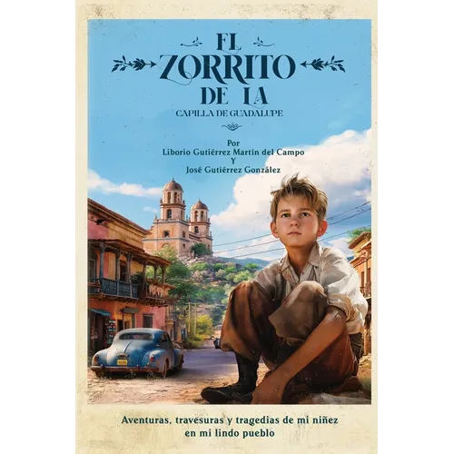 El Zorrito de la Capilla de Guadalupe: Aventuras, Travesuras y Tragedias de Mi Niñez en Mi Lindo Pueblo
