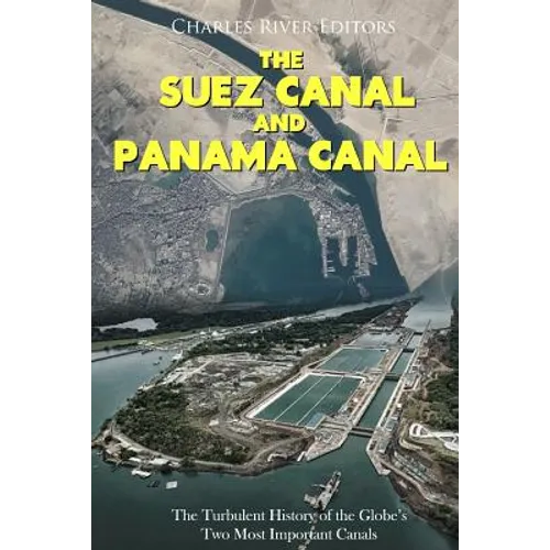 The Suez Canal and Panama Canal: The Turbulent History of the Globe's Two Most Important Canals