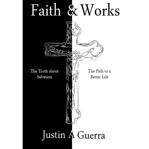 Faith and Works: The Truth about Salvation and the Path to a Better Life