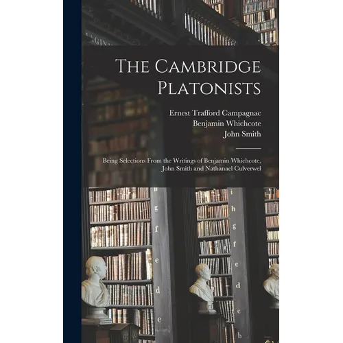 The Cambridge Platonists: Being Selections From the Writings of Benjamin Whichcote, John Smith and Nathanael Culverwel
