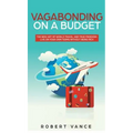 Vagabonding on a Budget: The New Art of World Travel and True Freedom: Live on Your Own Terms Without Being Rich