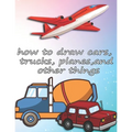 how to draw cars, trucks, planes, and other things: how to draw vehicles books for kids