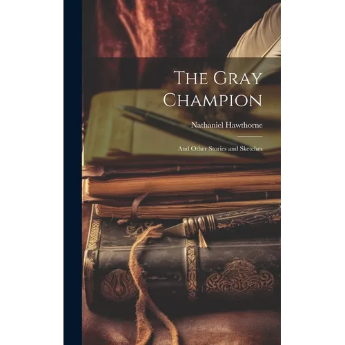 The Gray Champion: And Other Stories and Sketches