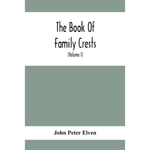 The Book Of Family Crests: Comprising Nearly Every Family Bearing, Properly Blazoned And Explained... With The Surnames Of The Bearers, Alphabeti